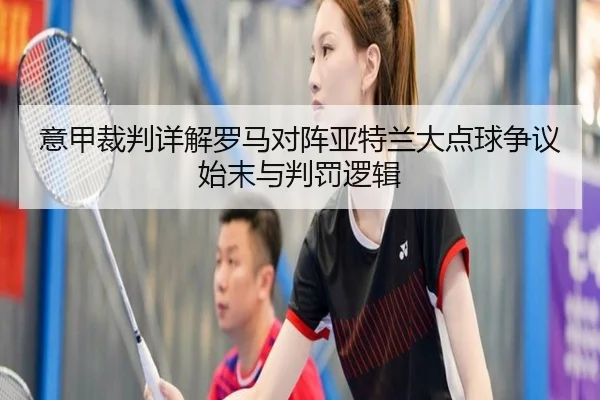 意甲裁判详解罗马对阵亚特兰大点球争议始末与判罚逻辑