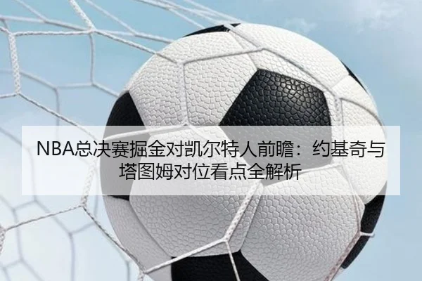 NBA总决赛掘金对凯尔特人前瞻：约基奇与塔图姆对位看点全解析