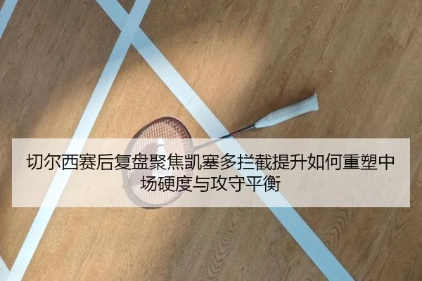 切尔西赛后复盘聚焦凯塞多拦截提升如何重塑中场硬度与攻守平衡
