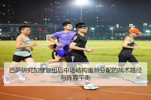 巴萨研究加维复出后中场结构重新分配的战术路径与阵容平衡 | kaiyun