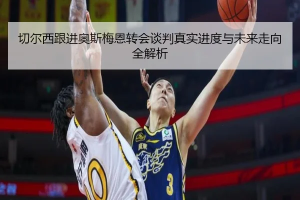 切尔西跟进奥斯梅恩转会谈判真实进度与未来走向全解析 | kaiyun
