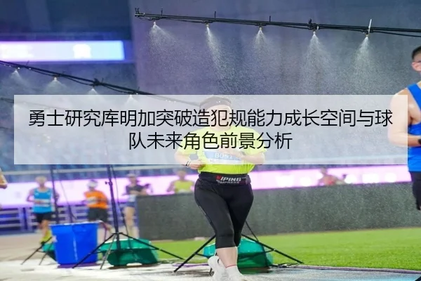 勇士研究库明加突破造犯规能力成长空间与球队未来角色前景分析 | kaiyun