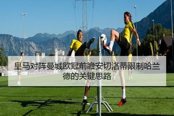 皇马对阵曼城欧冠前瞻安切洛蒂限制哈兰德的关键思路