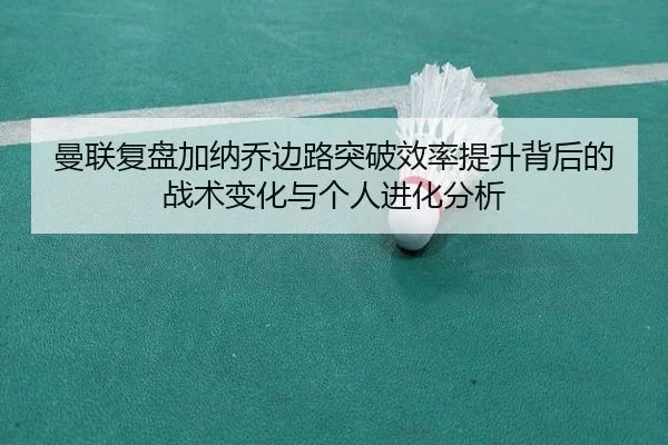 曼联复盘加纳乔边路突破效率提升背后的战术变化与个人进化分析（kaiyun）
