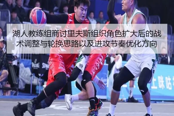 湖人教练组商讨里夫斯组织角色扩大后的战术调整与轮换思路以及进攻节奏优化方向