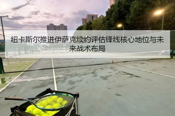 纽卡斯尔推进伊萨克续约评估锋线核心地位与未来战术布局 | kaiyun