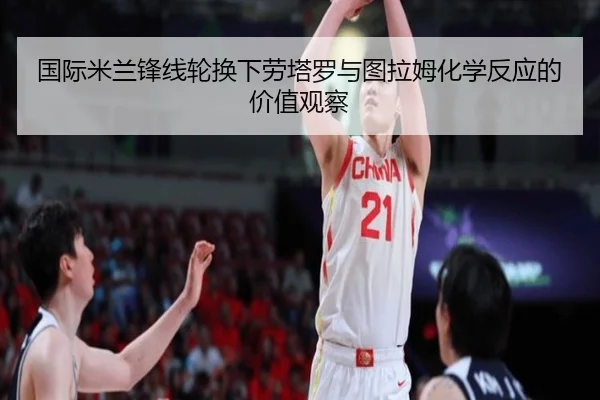 国际米兰锋线轮换下劳塔罗与图拉姆化学反应的价值观察 | kaiyun