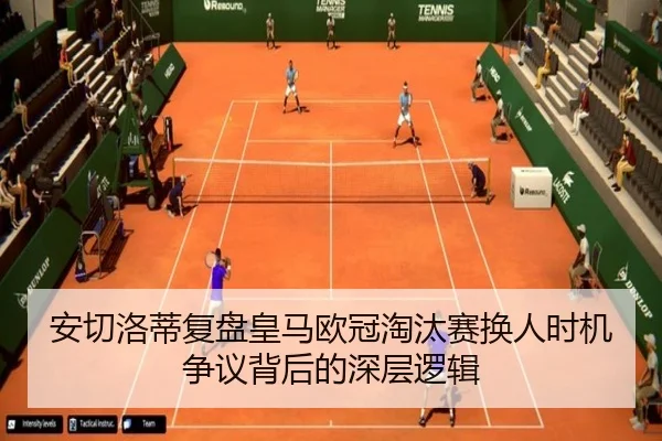 安切洛蒂复盘皇马欧冠淘汰赛换人时机争议背后的深层逻辑
