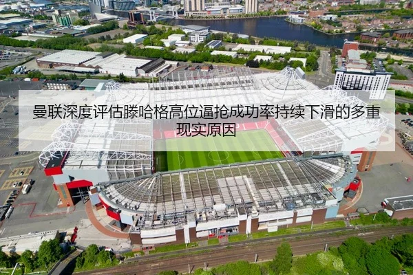 曼联深度评估滕哈格高位逼抢成功率持续下滑的多重现实原因 | kaiyun